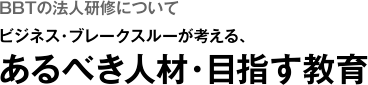 BBTの法人研修について　ビジネス・ブレークスルーが考える、あるべき人材・目指す教育