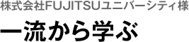 株式会社FUJITSUユニバーシティ様 一流から学ぶ