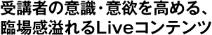 受講者の意識・意欲を高める、臨場感溢れるLiveコンテンツ