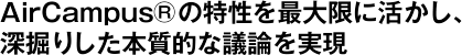 AirCampus&reg;の特性を最大限に活かし、深掘りした本質的な議論を実現 