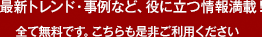最新トレンド・事例など、役に立つ情報満載！こちらも是非ご利用ください