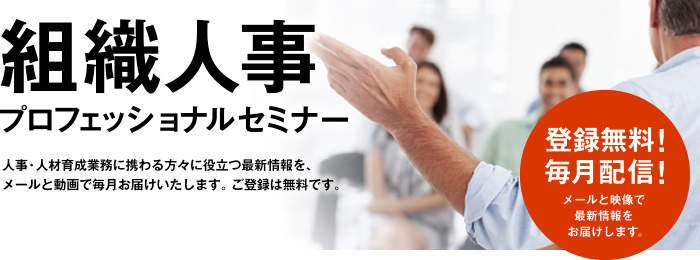 組織人事プロフェッショナルセミナー　人事・人材育成業務に携わる方々に役立つ最新情報を、メールと動画で毎月お届けいたします。ご登録は無料です。