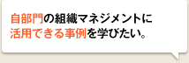 自部門の組織マネジメントに活用できる事例を学びたい