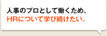 人事のプロとして働くため、HRについて学び続けたい