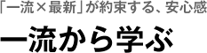 「一流×最新」が約束する、安心感　一流から学ぶ