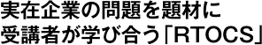 実在企業の問題を題材に受講者が学び合う「RTOCS」