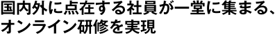 国内外に点在する社員が一堂に集まる、オンライン研修を実現