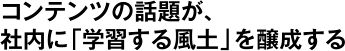 コンテンツの話題が、社内に「学習する風土」を醸成する